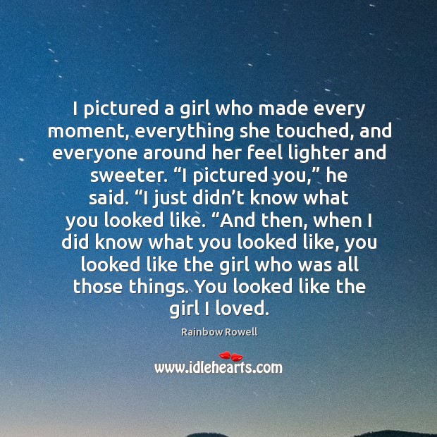 I pictured a girl who made every moment, everything she touched, and Rainbow Rowell Picture Quote