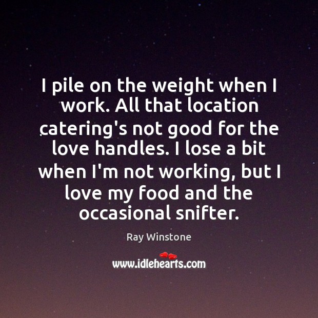 I pile on the weight when I work. All that location catering’s Ray Winstone Picture Quote