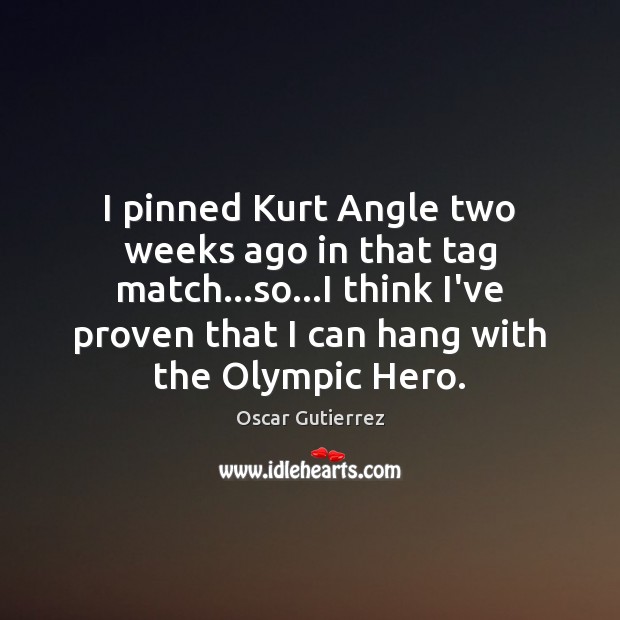 I pinned Kurt Angle two weeks ago in that tag match…so… Image