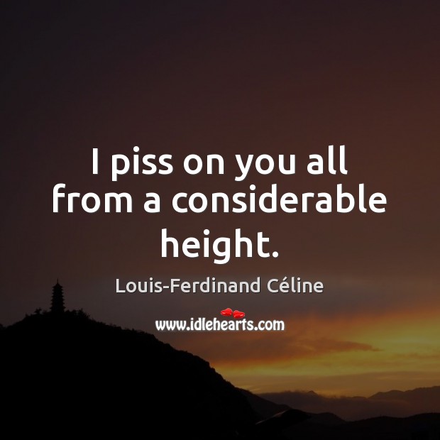 I piss on you all from a considerable height. Louis-Ferdinand Céline Picture Quote