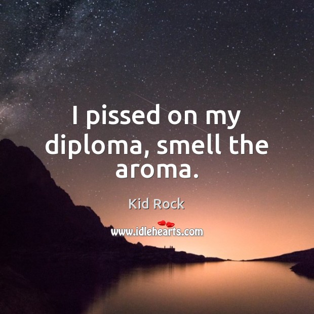 I pissed on my diploma, smell the aroma. Kid Rock Picture Quote