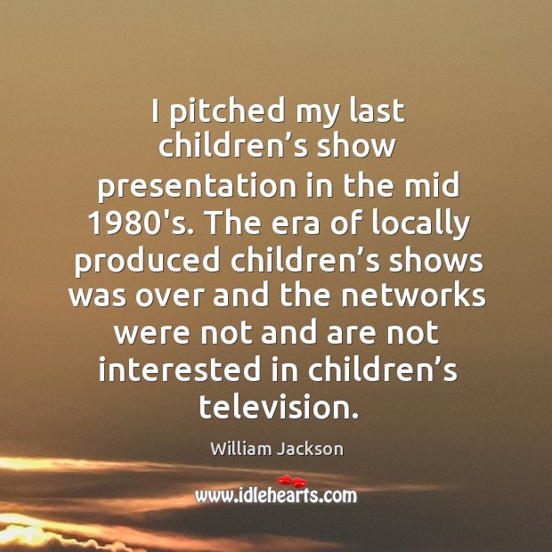 I pitched my last children’s show presentation in the mid 1980’s. William Jackson Picture Quote