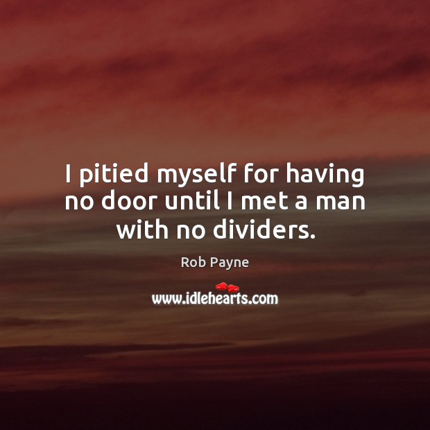 I pitied myself for having no door until I met a man with no dividers. Rob Payne Picture Quote