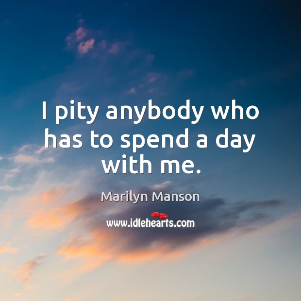 I pity anybody who has to spend a day with me. Marilyn Manson Picture Quote