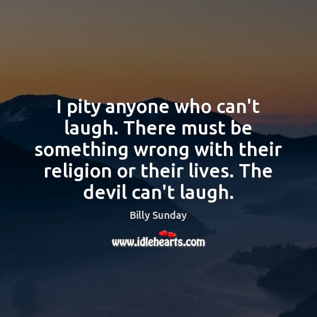I pity anyone who can’t laugh. There must be something wrong with Billy Sunday Picture Quote