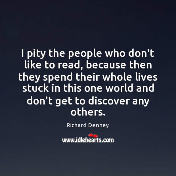 I pity the people who don’t like to read, because then they Richard Denney Picture Quote