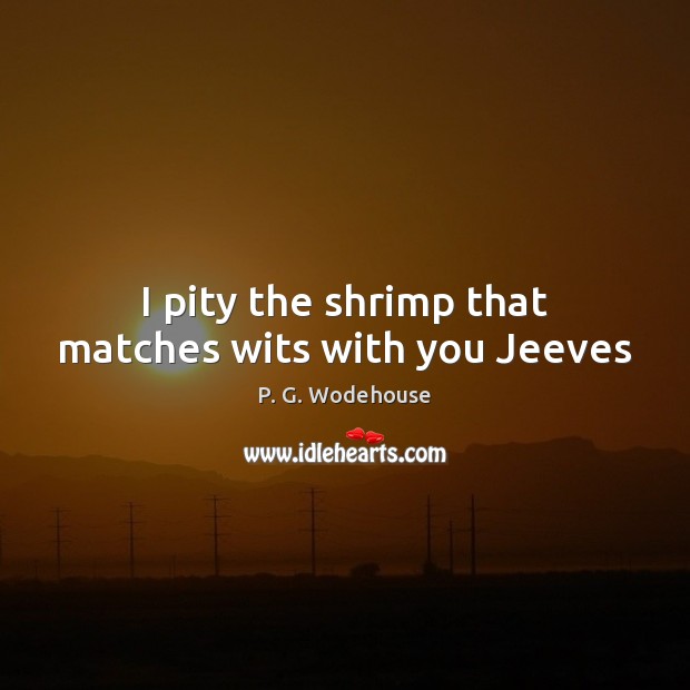 I pity the shrimp that matches wits with you Jeeves P. G. Wodehouse Picture Quote