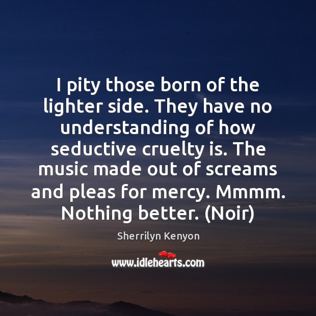 I pity those born of the lighter side. They have no understanding Sherrilyn Kenyon Picture Quote
