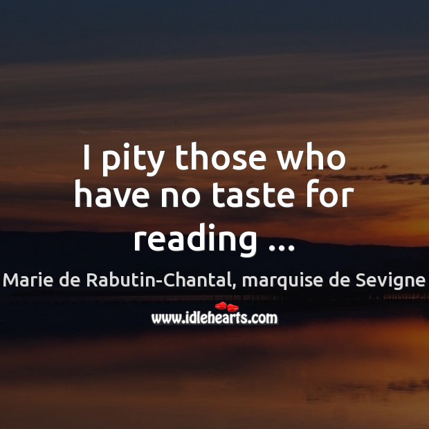 I pity those who have no taste for reading … Marie de Rabutin-Chantal, marquise de Sevigne Picture Quote
