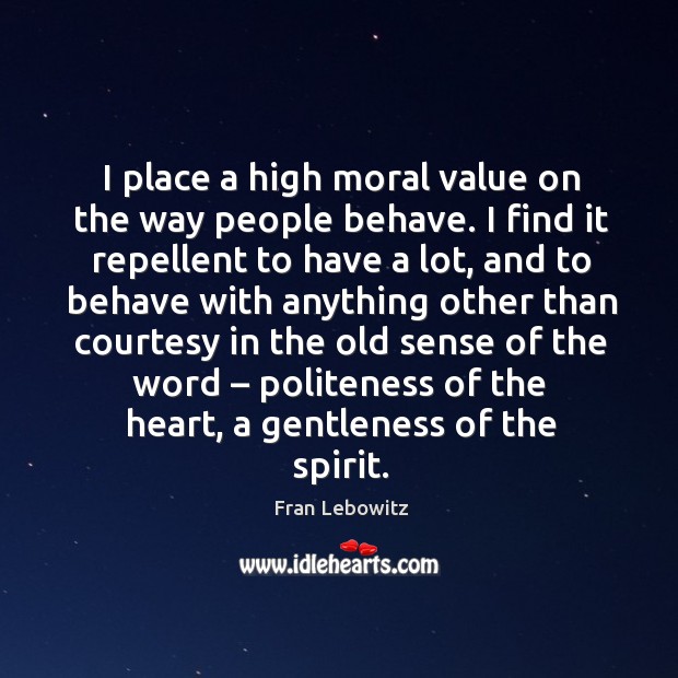 I place a high moral value on the way people behave. I find it repellent to have a lot Fran Lebowitz Picture Quote