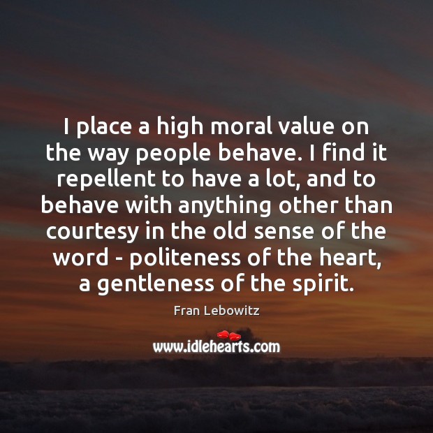 I place a high moral value on the way people behave. I Fran Lebowitz Picture Quote