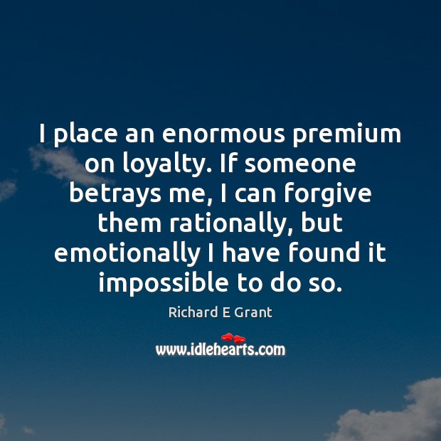 I place an enormous premium on loyalty. If someone betrays me, I Richard E Grant Picture Quote