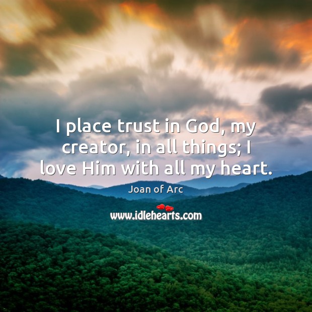 I place trust in God, my creator, in all things; I love Him with all my heart. Joan of Arc Picture Quote