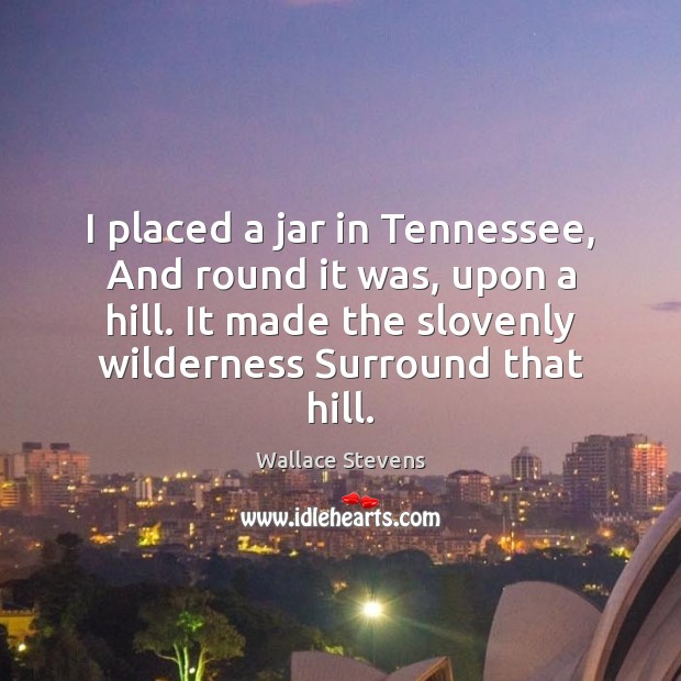 I placed a jar in Tennessee, And round it was, upon a Wallace Stevens Picture Quote