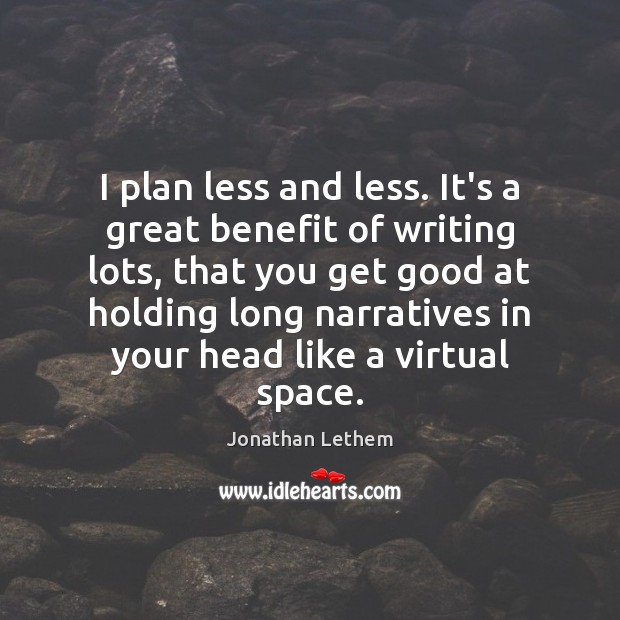 I plan less and less. It’s a great benefit of writing lots, Jonathan Lethem Picture Quote