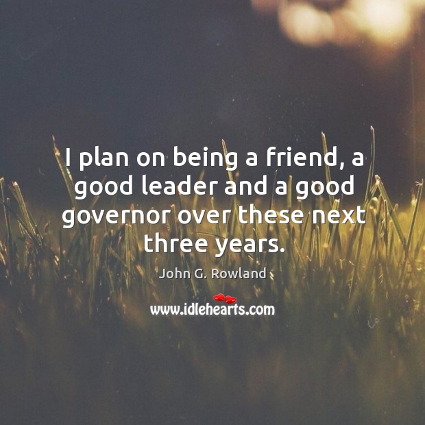 I plan on being a friend, a good leader and a good governor over these next three years. Image