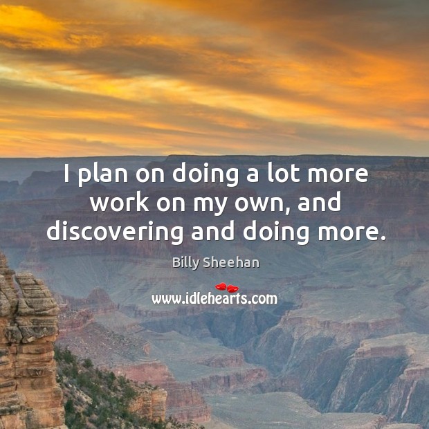 I plan on doing a lot more work on my own, and discovering and doing more. Billy Sheehan Picture Quote