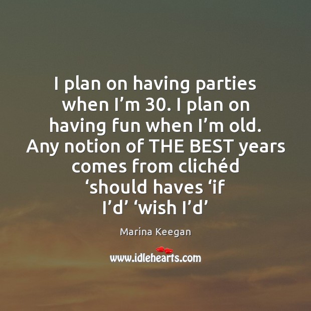 I plan on having parties when I’m 30. I plan on having Image