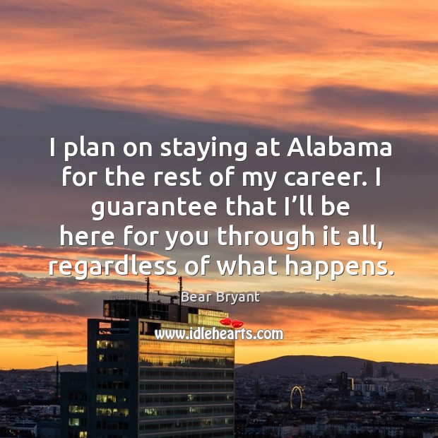 I plan on staying at alabama for the rest of my career. I guarantee that I’ll be here for you through it all Bear Bryant Picture Quote