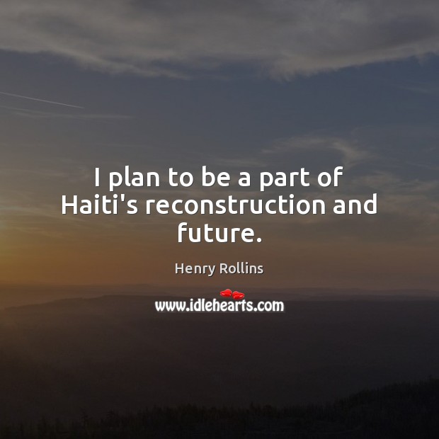 I plan to be a part of Haiti’s reconstruction and future. Henry Rollins Picture Quote