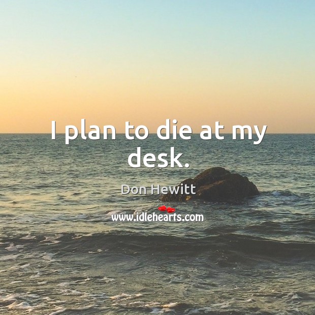 I plan to die at my desk. Don Hewitt Picture Quote