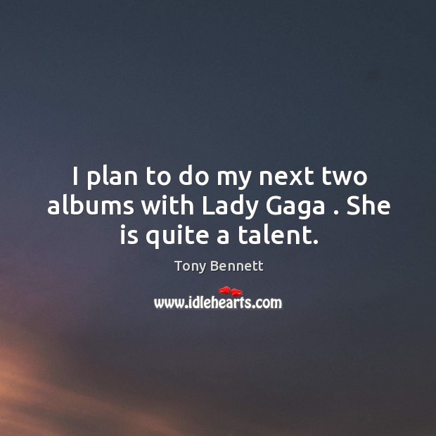 I plan to do my next two albums with Lady Gaga . She is quite a talent. Tony Bennett Picture Quote