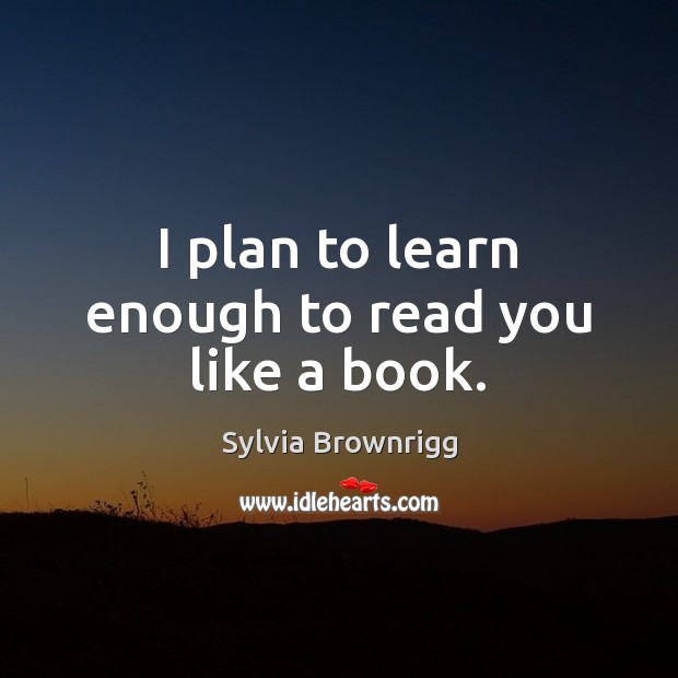 I plan to learn enough to read you like a book. Sylvia Brownrigg Picture Quote