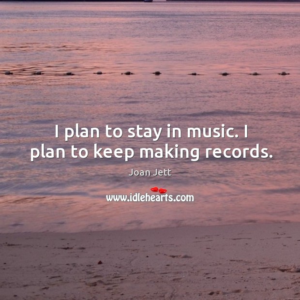 I plan to stay in music. I plan to keep making records. Joan Jett Picture Quote