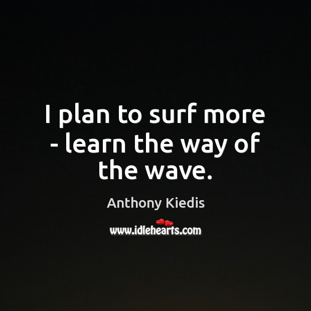 I plan to surf more – learn the way of the wave. Anthony Kiedis Picture Quote