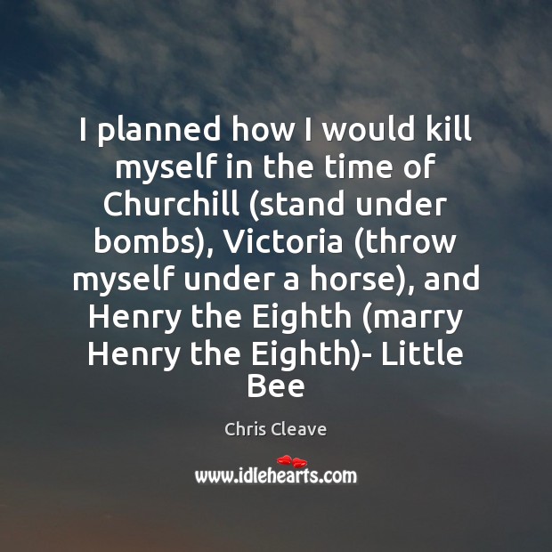 I planned how I would kill myself in the time of Churchill ( Chris Cleave Picture Quote