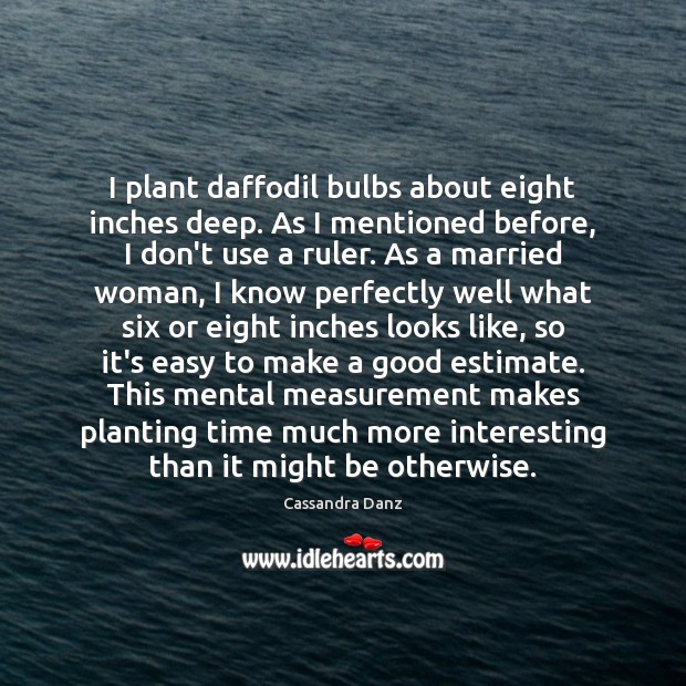 I plant daffodil bulbs about eight inches deep. As I mentioned before, Cassandra Danz Picture Quote