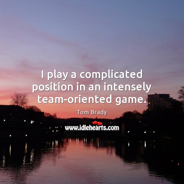 I play a complicated position in an intensely team-oriented game. Tom Brady Picture Quote