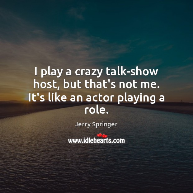 I play a crazy talk-show host, but that’s not me. It’s like an actor playing a role. Jerry Springer Picture Quote