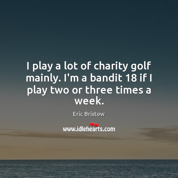 I play a lot of charity golf mainly. I’m a bandit 18 if I play two or three times a week. Eric Bristow Picture Quote
