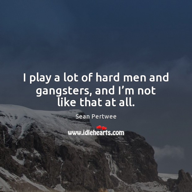 I play a lot of hard men and gangsters, and I’m not like that at all. Sean Pertwee Picture Quote
