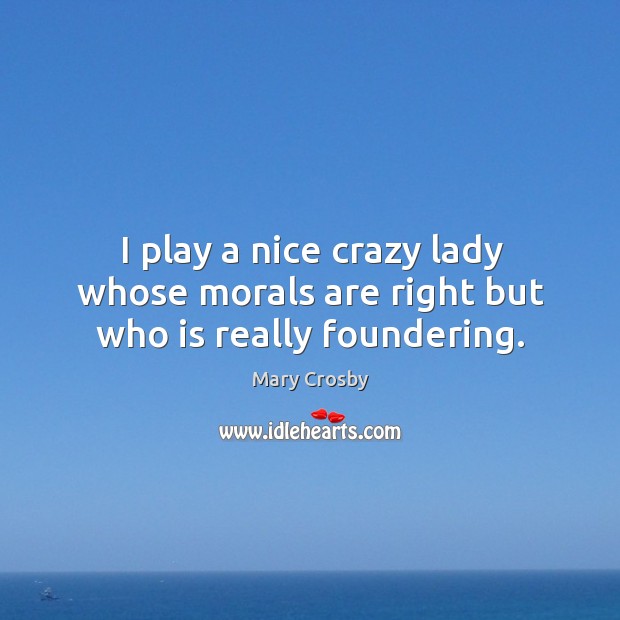I play a nice crazy lady whose morals are right but who is really foundering. Mary Crosby Picture Quote