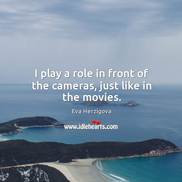 I play a role in front of the cameras, just like in the movies. Eva Herzigova Picture Quote
