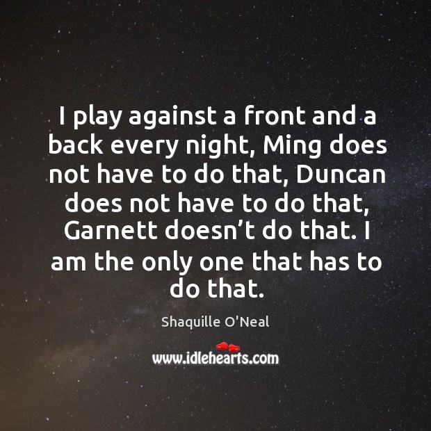 I play against a front and a back every night, ming does not have to do that Shaquille O’Neal Picture Quote