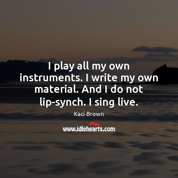 I play all my own instruments. I write my own material. And Kaci Brown Picture Quote