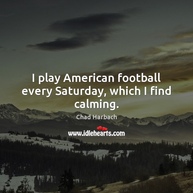 I play American football every Saturday, which I find calming. Chad Harbach Picture Quote