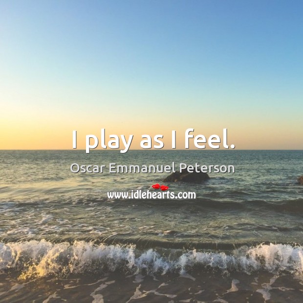 I play as I feel. Oscar Emmanuel Peterson Picture Quote