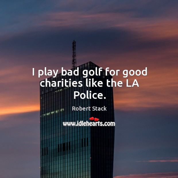 I play bad golf for good charities like the la police. Robert Stack Picture Quote