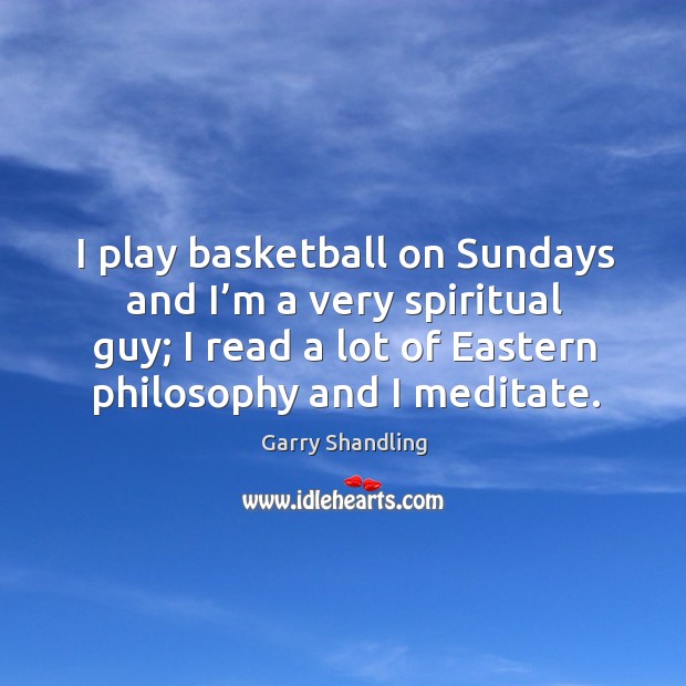 I play basketball on sundays and I’m a very spiritual guy; I read a lot of eastern philosophy and I meditate. Garry Shandling Picture Quote