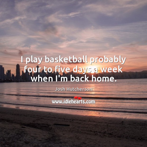 I play basketball probably four to five days a week when I’m back home. Josh Hutcherson Picture Quote