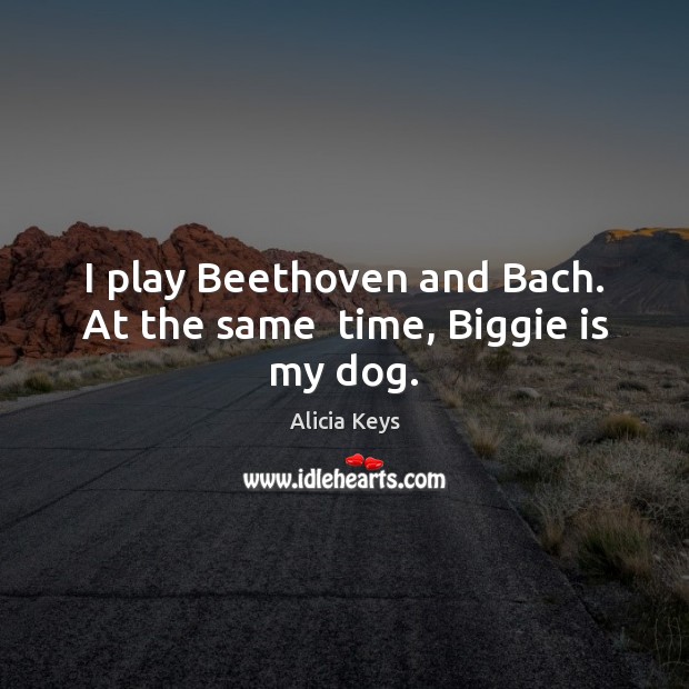 I play Beethoven and Bach. At the same  time, Biggie is my dog. Alicia Keys Picture Quote