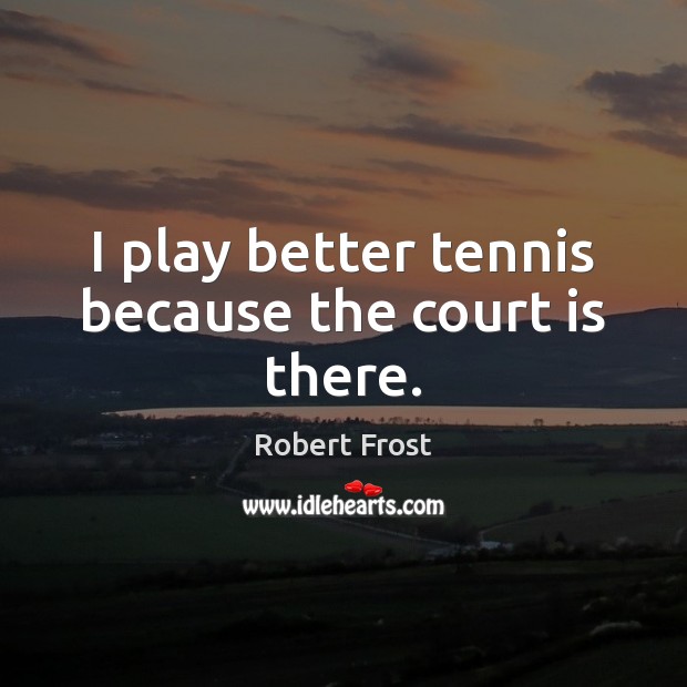 I play better tennis because the court is there. Robert Frost Picture Quote