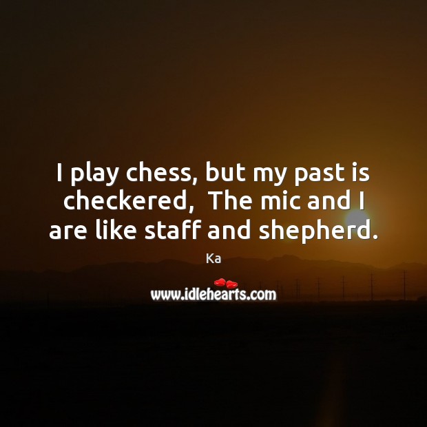 I play chess, but my past is checkered,  The mic and I are like staff and shepherd. Image
