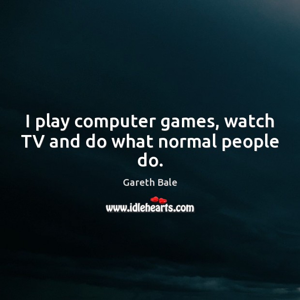 I play computer games, watch TV and do what normal people do. Gareth Bale Picture Quote