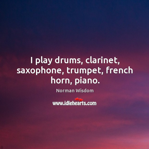 I play drums, clarinet, saxophone, trumpet, french horn, piano. Norman Wisdom Picture Quote