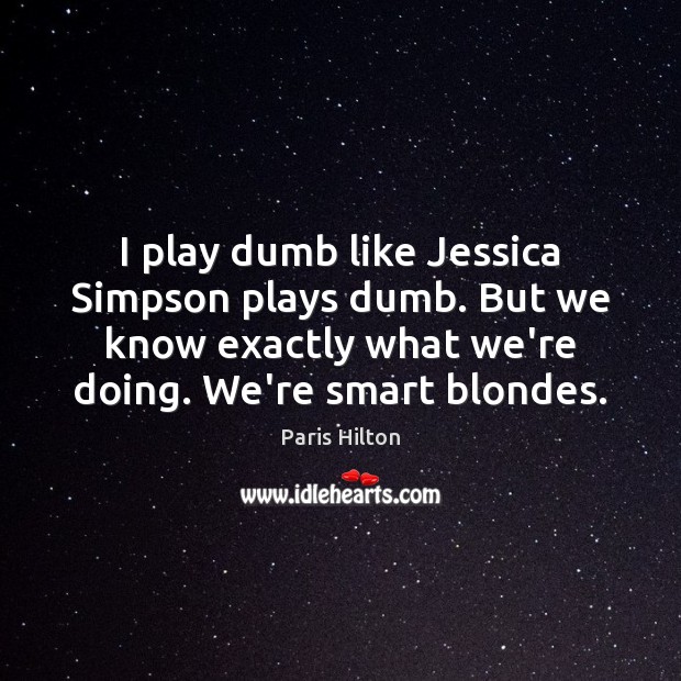 I play dumb like Jessica Simpson plays dumb. But we know exactly Paris Hilton Picture Quote